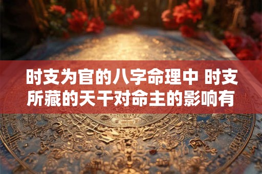 时支为官的八字命理中 时支所藏的天干对命主的影响有多大呢