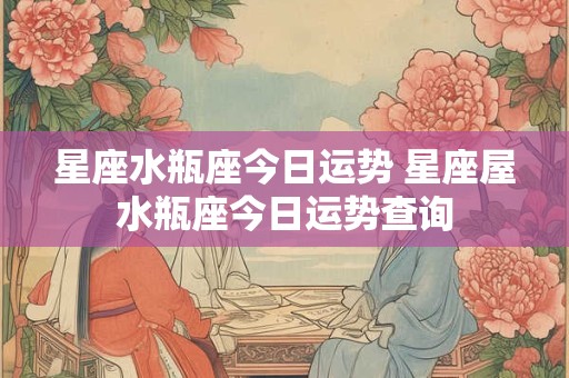 星座水瓶座今日运势 星座屋水瓶座今日运势查询