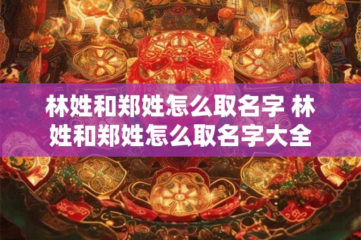 林姓和郑姓怎么取名字 林姓和郑姓怎么取名字大全