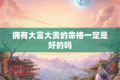 拥有大富大贵的命格一定是好的吗
