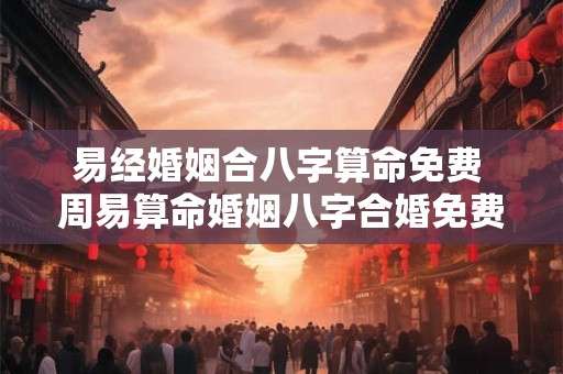 易经婚姻合八字算命免费 周易算命婚姻八字合婚免费的