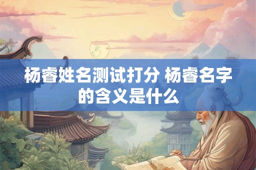 杨睿姓名测试打分 杨睿名字的含义是什么