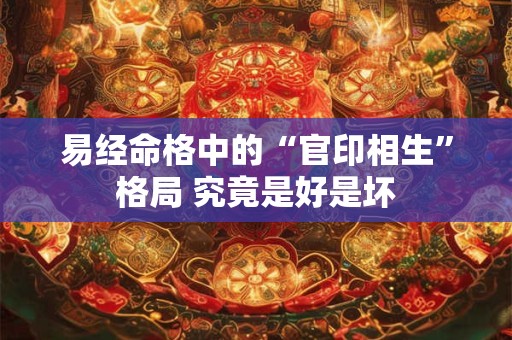 易经命格中的“官印相生”格局 究竟是好是坏