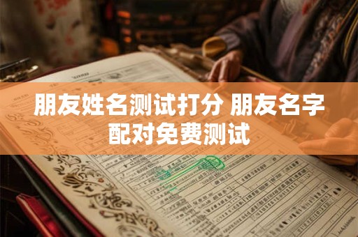 朋友姓名测试打分 朋友名字配对免费测试