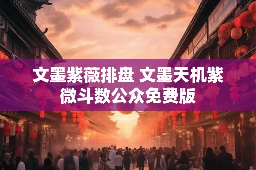 文墨紫薇排盘 文墨天机紫微斗数公众免费版