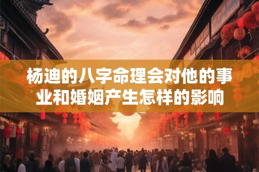 杨迪的八字命理会对他的事业和婚姻产生怎样的影响