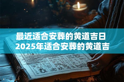 最近适合安葬的黄道吉日 2025年适合安葬的黄道吉日