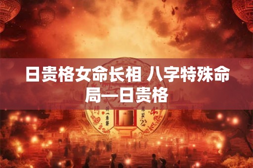 日贵格女命长相 八字特殊命局—日贵格