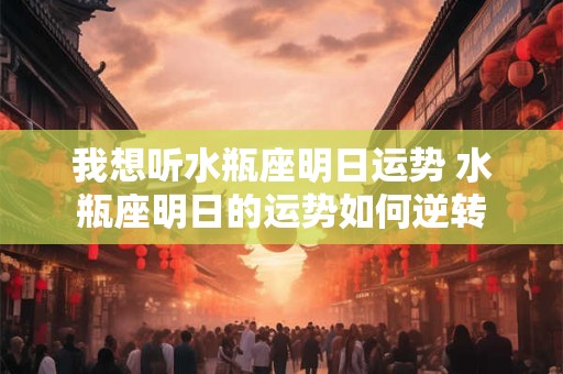 我想听水瓶座明日运势 水瓶座明日的运势如何逆转