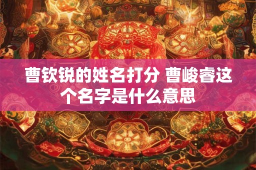 曹钦锐的姓名打分 曹峻睿这个名字是什么意思