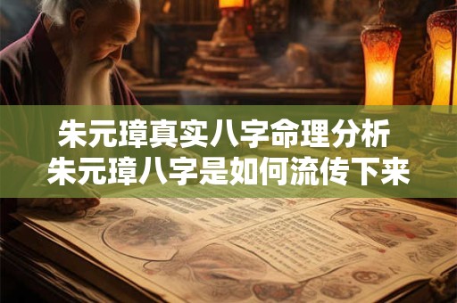 朱元璋真实八字命理分析 朱元璋八字是如何流传下来的 朱元璋真实八字命理分析 朱元璋八字是如何流传下来的