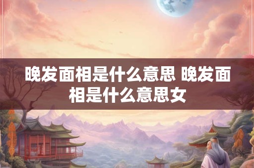 晚发面相是什么意思 晚发面相是什么意思女