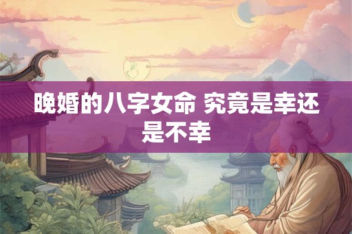 晚婚的八字女命 究竟是幸还是不幸
