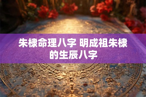 朱棣命理八字 明成祖朱棣的生辰八字