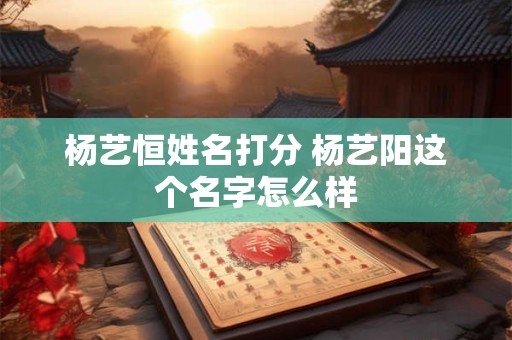 杨艺恒姓名打分 杨艺阳这个名字怎么样