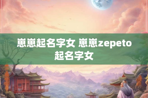 崽崽起名字女 崽崽zepeto起名字女