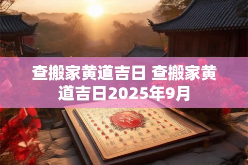 详细阅读:查搬家黄道吉日 查搬家黄道吉日2025年9月 查搬家黄道吉日 查搬家黄道吉日2025年9月