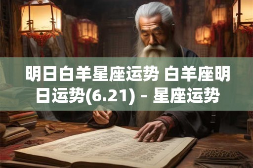 明日白羊星座运势 白羊座明日运势(6.21) – 星座运势