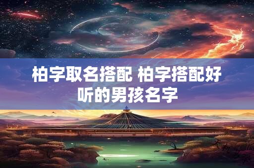 柏字取名搭配 柏字搭配好听的男孩名字