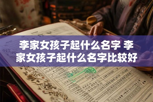 李家女孩子起什么名字 李家女孩子起什么名字比较好 李家女孩子起什么名字 李家女孩子起什么名字比较好