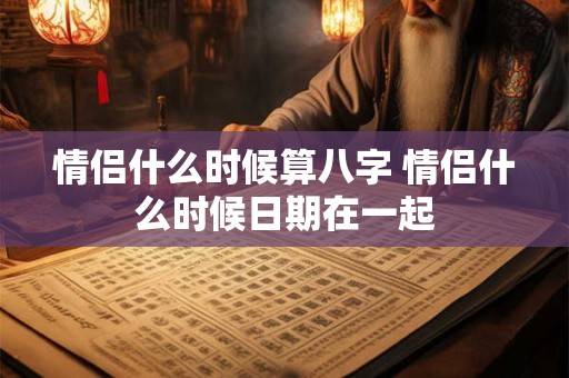 情侣什么时候算八字 情侣什么时候日期在一起