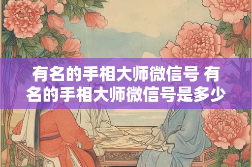 有名的手相大师微信号 有名的手相大师微信号是多少