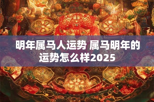 明年属马人运势 属马明年的运势怎么样2025