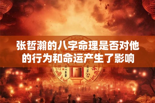 张哲瀚的八字命理是否对他的行为和命运产生了影响