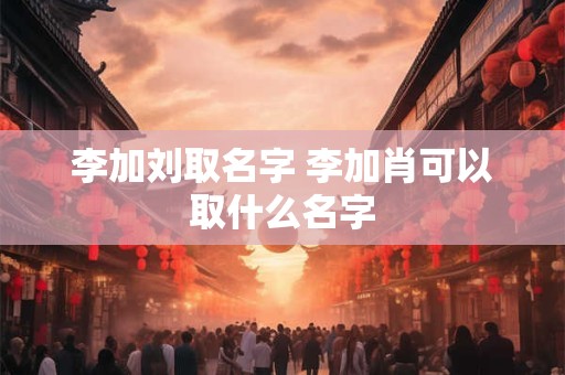 李加刘取名字 李加肖可以取什么名字