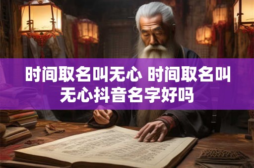 时间取名叫无心 时间取名叫无心抖音名字好吗