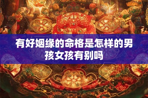 有好姻缘的命格是怎样的男孩女孩有别吗