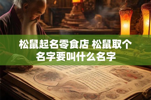 松鼠起名零食店 松鼠取个名字要叫什么名字 松鼠起名零食店 松鼠取个名字要叫什么名字