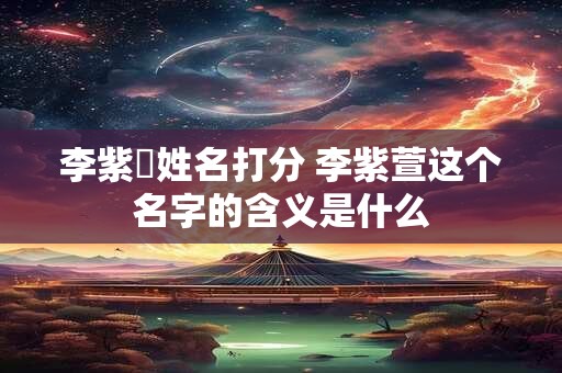 李紫瑄姓名打分 李紫萱这个名字的含义是什么