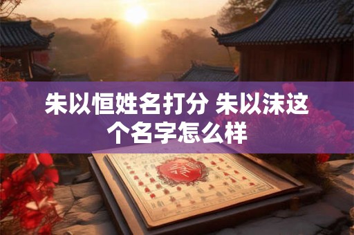 朱以恒姓名打分 朱以沫这个名字怎么样
