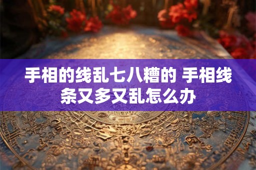 手相的线乱七八糟的 手相线条又多又乱怎么办 手相的线乱七八糟的 手相线条又多又乱怎么办