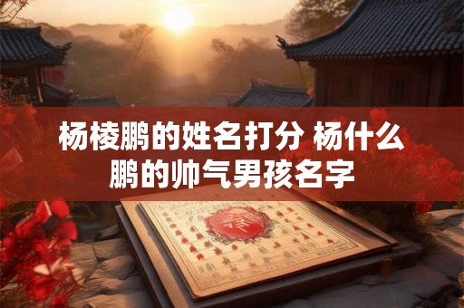 杨棱鹏的姓名打分 杨什么鹏的帅气男孩名字