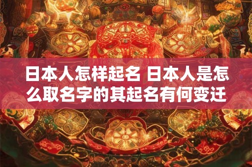 日本人怎样起名 日本人是怎么取名字的其起名有何变迁或禁忌 日本人怎样起名 日本人是怎么取名字的其起名有何变迁或禁忌