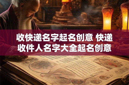 收快递名字起名创意 快递收件人名字大全起名创意