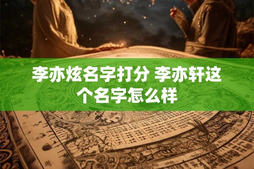 李亦炫名字打分 李亦轩这个名字怎么样