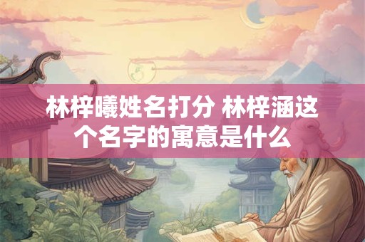 林梓曦姓名打分 林梓涵这个名字的寓意是什么