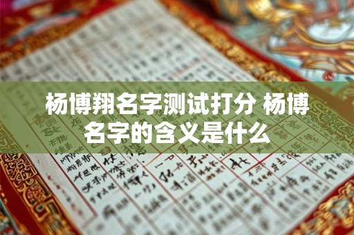 杨博翔名字测试打分 杨博名字的含义是什么