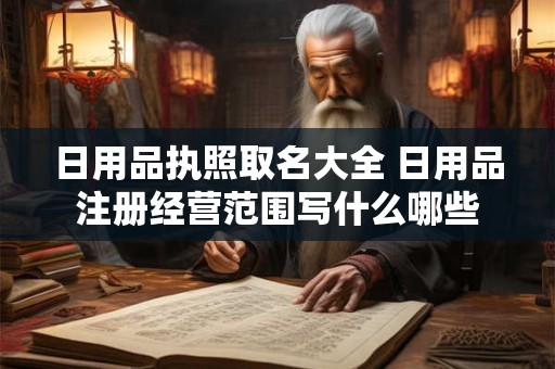 日用品执照取名大全 日用品注册经营范围写什么哪些
