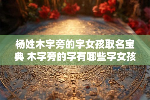 杨姓木字旁的字女孩取名宝典 木字旁的字有哪些字女孩取名宝典 杨姓木字旁的字女孩取名宝典 木字旁的字有哪些字女孩取名宝典