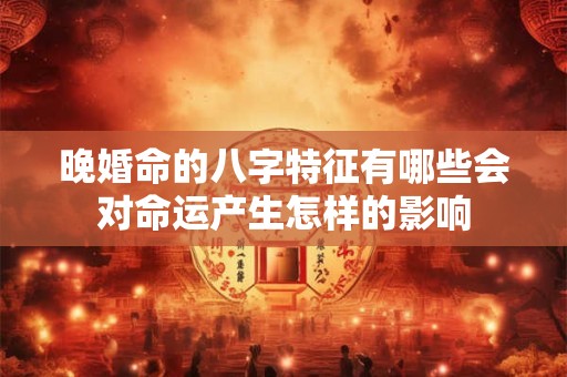 晚婚命的八字特征有哪些会对命运产生怎样的影响