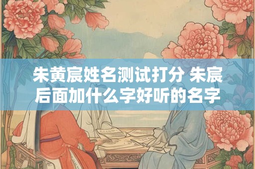 朱黄宸姓名测试打分 朱宸后面加什么字好听的名字
