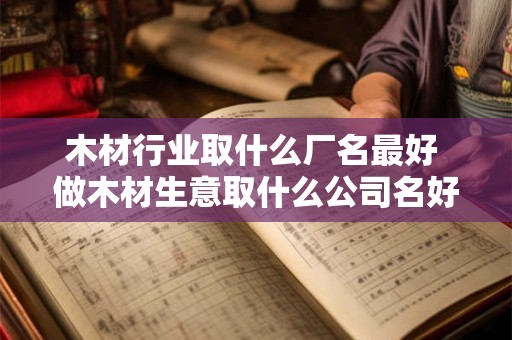 木材行业取什么厂名最好 做木材生意取什么公司名好