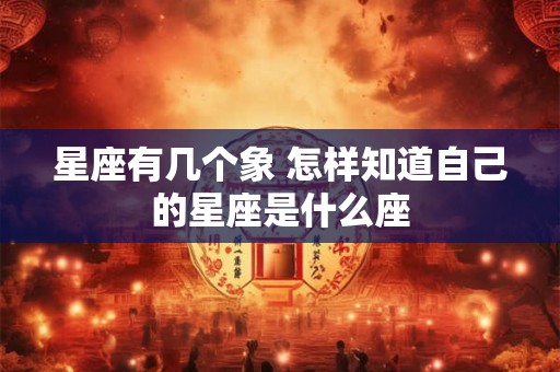 星座有几个象 怎样知道自己的星座是什么座 星座有几个象 怎样知道自己的星座是什么座