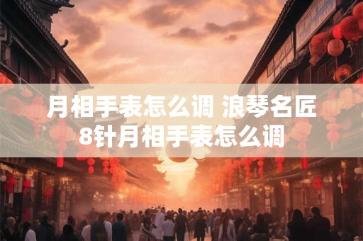 详细阅读:月相手表怎么调 浪琴名匠8针月相手表怎么调 月相手表怎么调 浪琴名匠8针月相手表怎么调