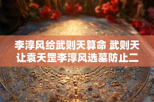 李淳风给武则天算命 武则天让袁天罡李淳风选墓防止二人弄虚作假 李淳风给武则天算命 武则天让袁天罡李淳风选墓防止二人弄虚作假