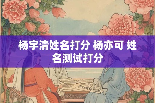 杨宇清姓名打分 杨亦可 姓名测试打分